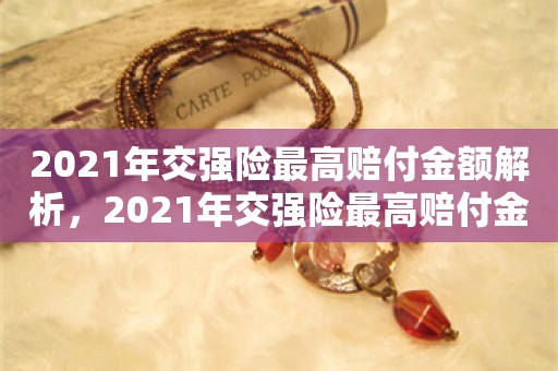 2021年交强险最高赔付金额解析，2021年交强险最高赔付金额详解