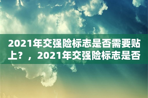 2021年交强险标志是否需要贴上？，2021年交强险标志是否需要贴上？