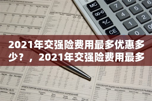 2021年交强险费用最多优惠多少？，2021年交强险费用最多优惠幅度是多少？