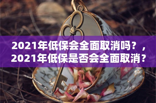 2021年低保会全面取消吗？，2021年低保是否会全面取消？