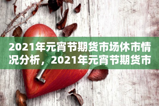 2021年元宵节期货市场休市情况分析，2021年元宵节期货市场休市情况深度解析