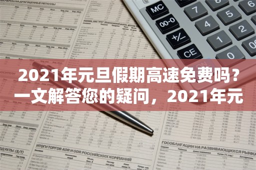 2021年元旦假期高速免费吗？一文解答您的疑问，2021年元旦高速免费吗？一文解答您的所有疑问