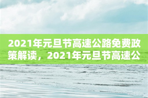 2021年元旦节高速公路免费政策解读，2021年元旦节高速公路免费政策解读