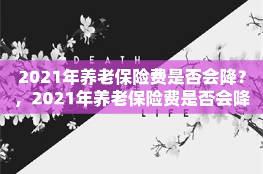 2021年养老保险费是否会降？，2021年养老保险费是否会降低？