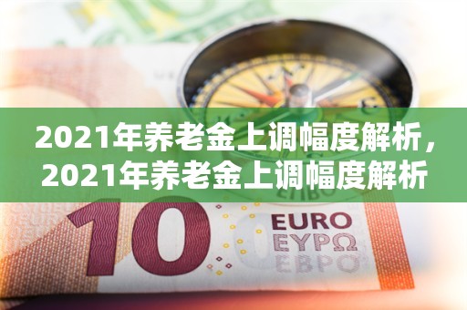 2021年养老金上调幅度解析，2021年养老金上调幅度解析