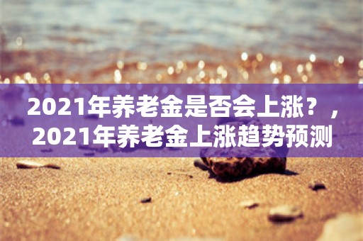 2021年养老金是否会上涨？，2021年养老金上涨趋势预测