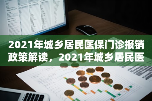 2021年城乡居民医保门诊报销政策解读，2021年城乡居民医保门诊报销政策详解