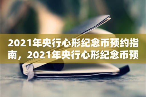 2021年央行心形纪念币预约指南，2021年央行心形纪念币预约全攻略