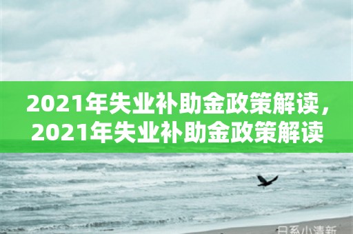 2021年失业补助金政策解读，2021年失业补助金政策解读