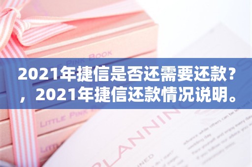 2021年捷信是否还需要还款？，2021年捷信还款情况说明。