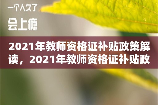 2021年教师资格证补贴政策解读，2021年教师资格证补贴政策解读