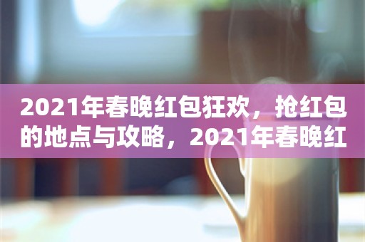 2021年春晚红包狂欢，抢红包的地点与攻略，2021年春晚红包狂欢，抢红包地点与攻略