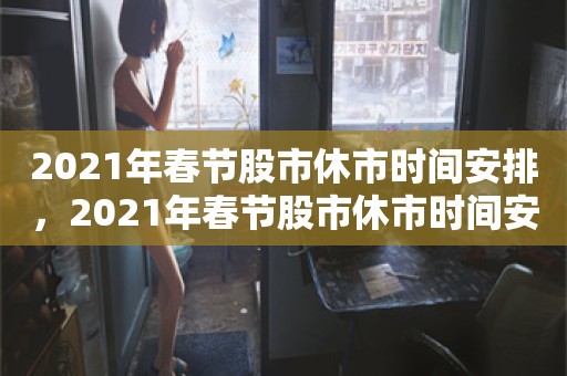 2021年春节股市休市时间安排，2021年春节股市休市时间安排