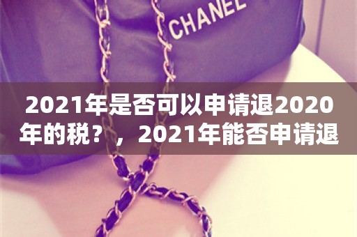 2021年是否可以申请退2020年的税？，2021年能否申请退2020年的税？