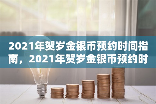 2021年贺岁金银币预约时间指南，2021年贺岁金银币预约时间指南