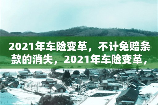 2021年车险变革，不计免赔条款的消失，2021年车险变革，不计免赔条款的消失及其影响