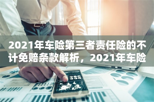 2021年车险第三者责任险的不计免赔条款解析，2021年车险第三者责任险的不计免赔条款详解