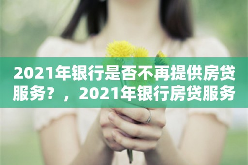 2021年银行是否不再提供房贷服务？，2021年银行房贷服务并未停止提供。