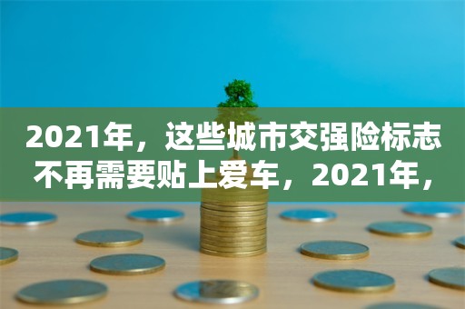 2021年，这些城市交强险标志不再需要贴上爱车，2021年，这些城市无需贴交强险标志