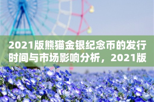 2021版熊猫金银纪念币的发行时间与市场影响分析，2021版熊猫金银纪念币，发行时间与市场影响深度解析