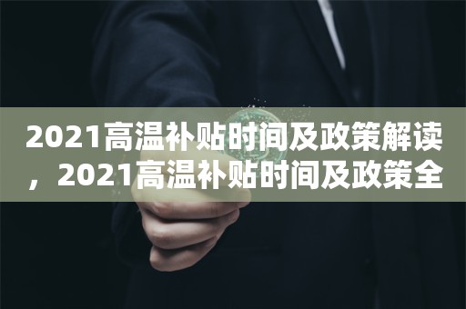 2021高温补贴时间及政策解读，2021高温补贴时间及政策全面解读