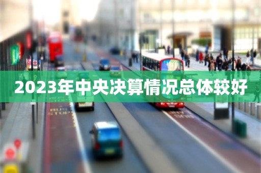 2023年中央决算情况总体较好