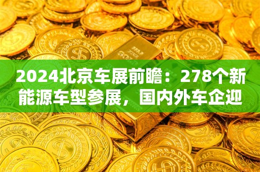 2024北京车展前瞻：278个新能源车型参展，国内外车企迎来正面对决