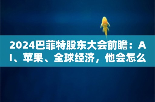 2024巴菲特股东大会前瞻：AI、苹果、全球经济，他会怎么唱这场独角戏