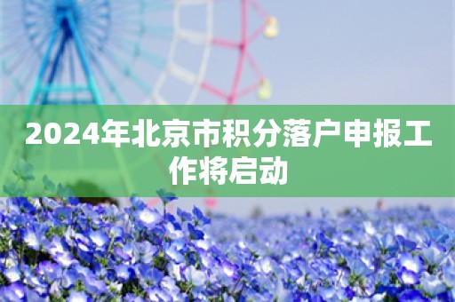 2024年北京市积分落户申报工作将启动