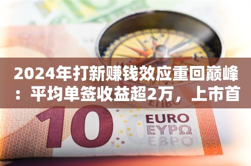 2024年打新赚钱效应重回巅峰：平均单签收益超2万，上市首日平均涨253%