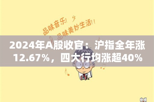 2024年A股收官：沪指全年涨12.67%，四大行均涨超40%