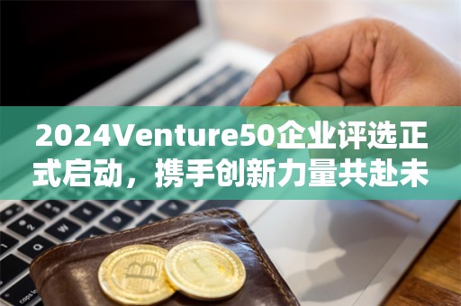 2024Venture50企业评选正式启动，携手创新力量共赴未来之约