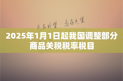 2025年1月1日起我国调整部分商品关税税率税目