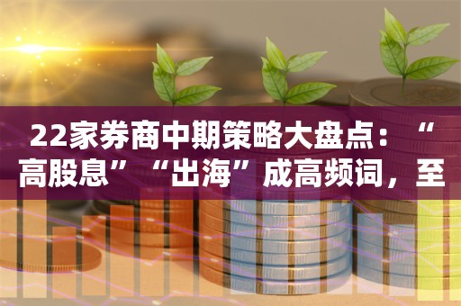 22家券商中期策略大盘点：“高股息”“出海”成高频词，至少11家看多