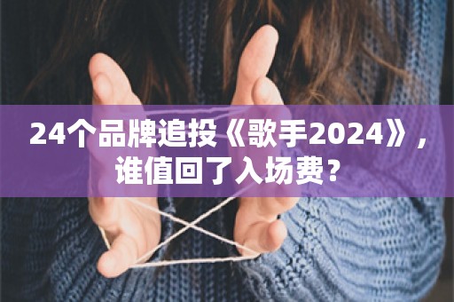 24个品牌追投《歌手2024》，谁值回了入场费？