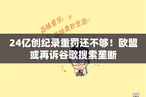 24亿创纪录重罚还不够！欧盟或再诉谷歌搜索垄断