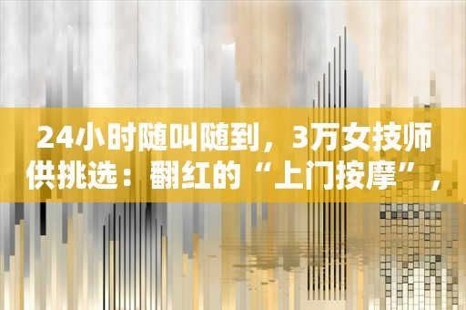 24小时随叫随到，3万女技师供挑选：翻红的“上门按摩”，是擦边生意吗？