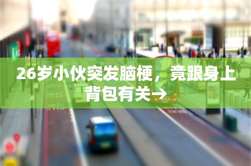 26岁小伙突发脑梗，竟跟身上背包有关→