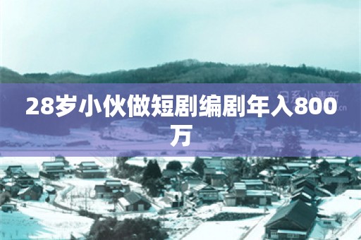 28岁小伙做短剧编剧年入800万