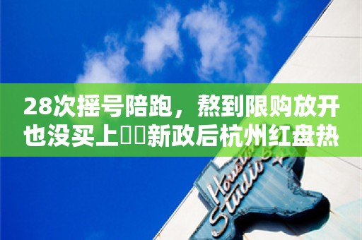 28次摇号陪跑，熬到限购放开也没买上⋯⋯新政后杭州红盘热度延续，有中介表示“外地客户希望不大”