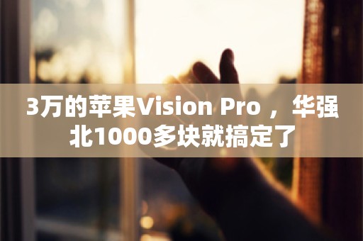 3万的苹果Vision Pro ，华强北1000多块就搞定了
