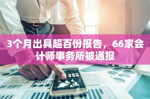 3个月出具超百份报告，66家会计师事务所被通报