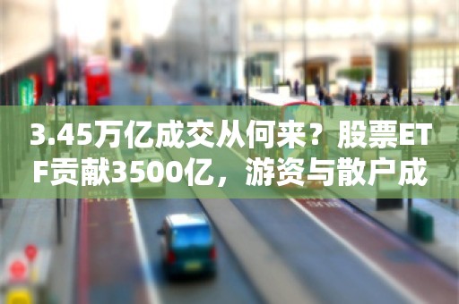 3.45万亿成交从何来？股票ETF贡献3500亿，游资与散户成重要购买力