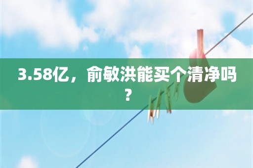 3.58亿，俞敏洪能买个清净吗？