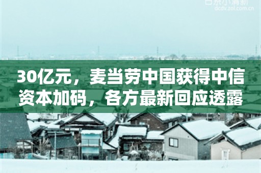 30亿元，麦当劳中国获得中信资本加码，各方最新回应透露出这些重要信息