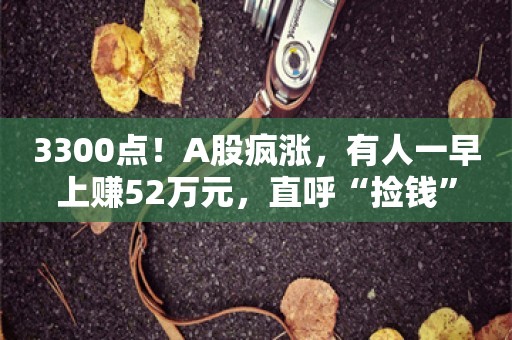 3300点！A股疯涨，有人一早上赚52万元，直呼“捡钱”