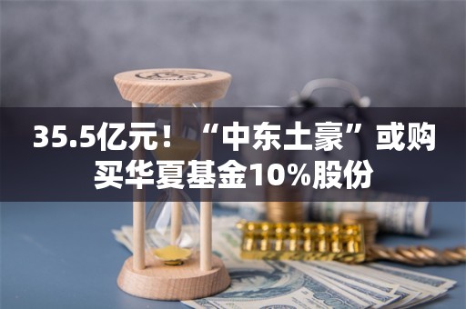 35.5亿元！“中东土豪”或购买华夏基金10%股份