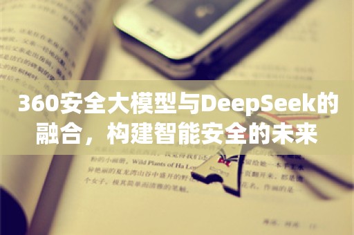 360安全大模型与DeepSeek的融合，构建智能安全的未来