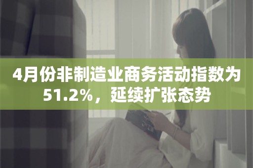 4月份非制造业商务活动指数为51.2%，延续扩张态势