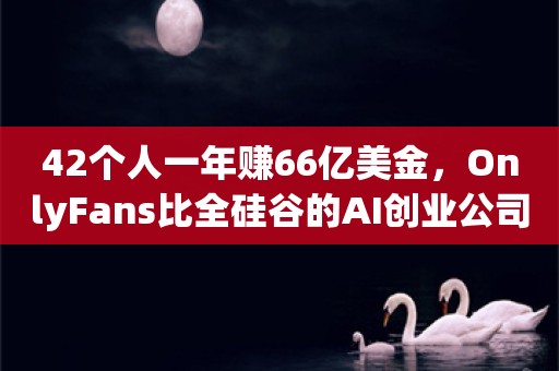 42个人一年赚66亿美金，OnlyFans比全硅谷的AI创业公司都挣钱